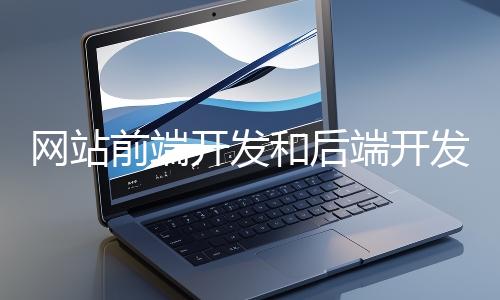 網(wǎng)站前端開發(fā)和后端開發(fā)的區(qū)別